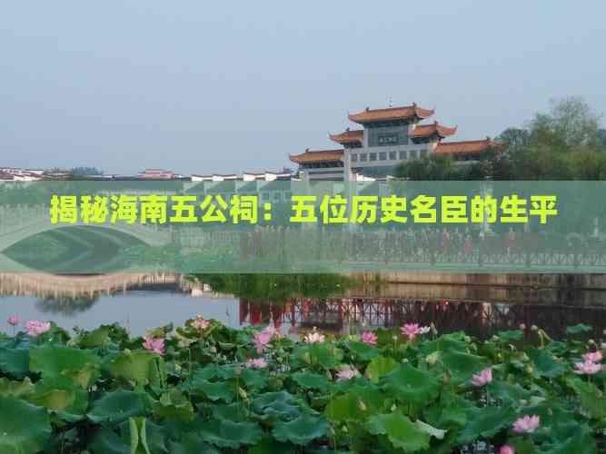 揭秘海南五公祠：五位历史名臣的生平与影响