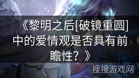 《黎明之后[破镜重圆]》中的爱情观是否具有前瞻性？