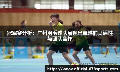 冠军赛分析：广州羽毛球队展现出卓越的灵活性与团队合作