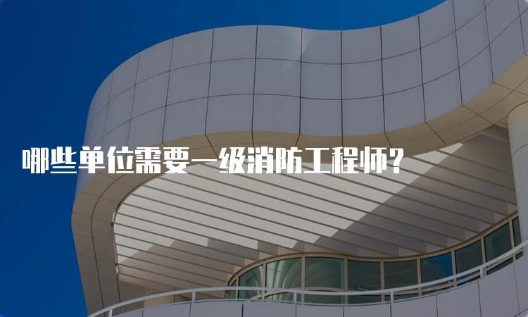 哪些单位需要一级消防工程师？