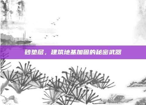 砂垫层，建筑地基加固的秘密武器
