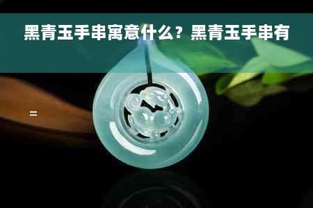 黑青玉手串寓意什么？黑青玉手串有收藏价值吗？
