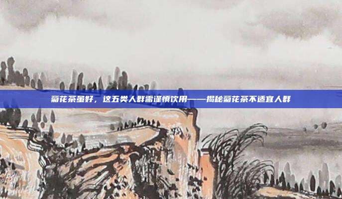 菊花茶虽好，这五类人群需谨慎饮用——揭秘菊花茶不适宜人群