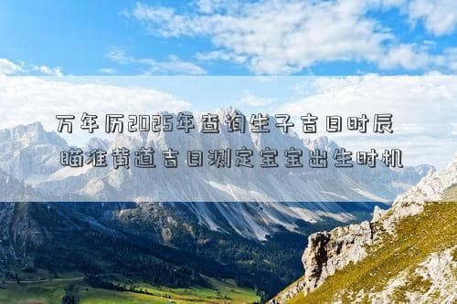 万年历2025年查询生子吉日时辰 瞄准黄道吉日测定宝宝出生时机