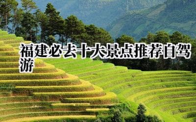 福建必去十大景点推荐自驾游