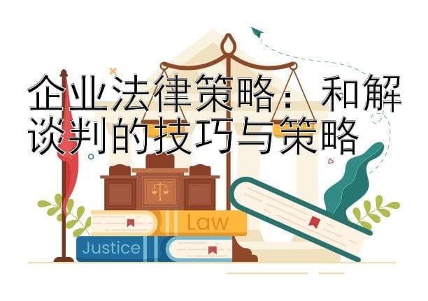 企业法律策略：和解谈判的技巧与策略