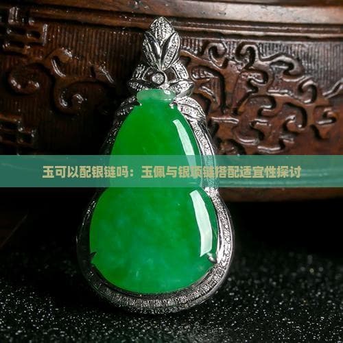 玉可配银链吗：玉佩与银项链搭配适宜性探讨