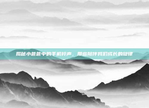 揭秘《小爸爸》中的手机铃声，那些陪伴我们成长的旋律