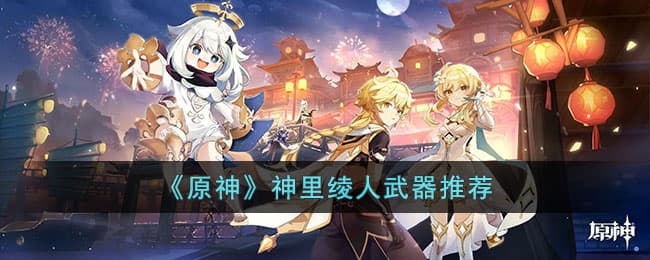 原神神里绫人武器搭配推荐：从专武到平民选择
