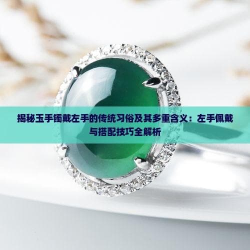 揭秘玉手镯戴左手的传统习俗及其多重含义：左手佩戴与搭配技巧全解析