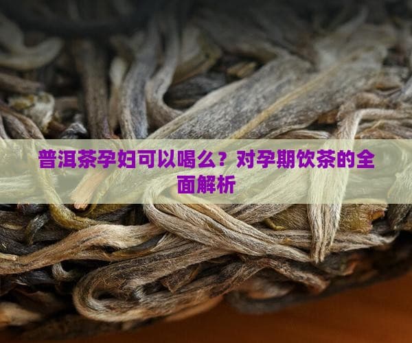 普洱茶孕妇可以喝么？对孕期饮茶的全面解析