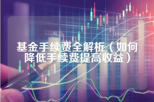 基金手续费全解析：如何降低手续费提高收益