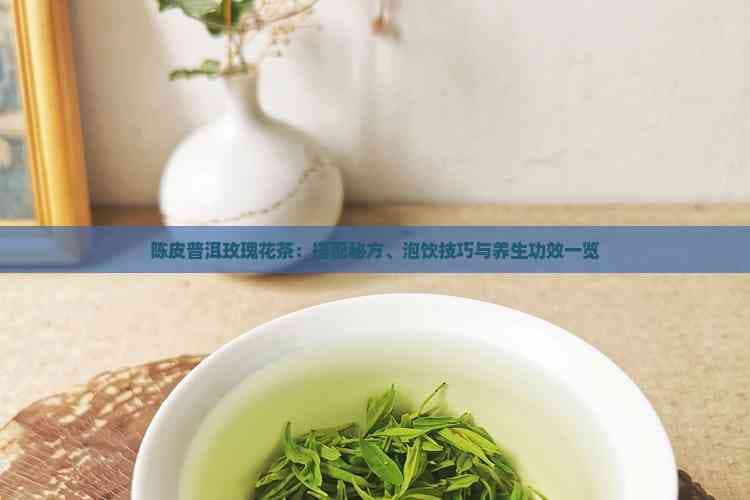 陈皮普洱玫瑰花茶：搭配秘方、泡饮技巧与养生功效一览