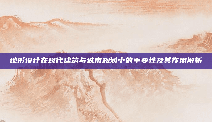 地形设计在现代建筑与城市规划中的重要性及其作用解析