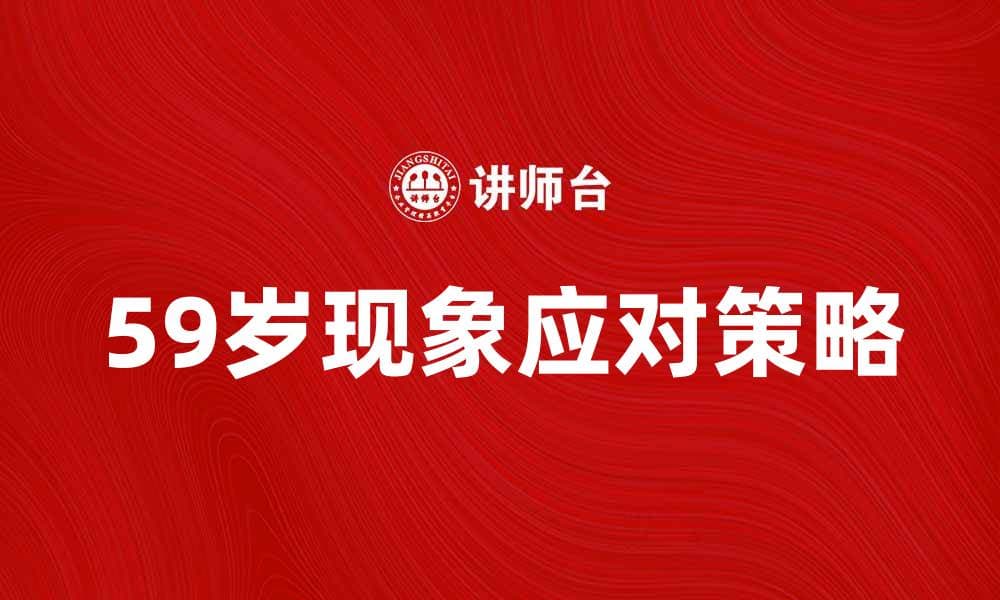 59岁现象：如何应对人生新阶段的挑战与机遇