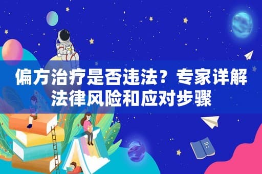 偏方治疗是否违法？专家详解法律风险和应对步骤