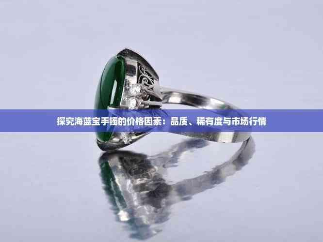 探究海蓝宝手镯的价格因素：品质、稀有度与市场行情