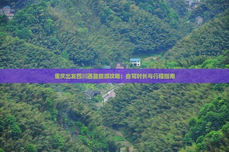 重庆出发四川西昌旅游攻略：自驾时长与行程指南