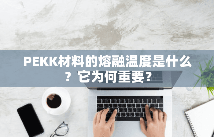PEKK材料的熔融温度是什么？它为何重要？