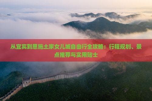 从宜宾到恩施土家女儿城：西南自驾游完全攻略