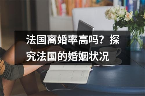 法国离婚率高吗？探究法国的婚姻状况