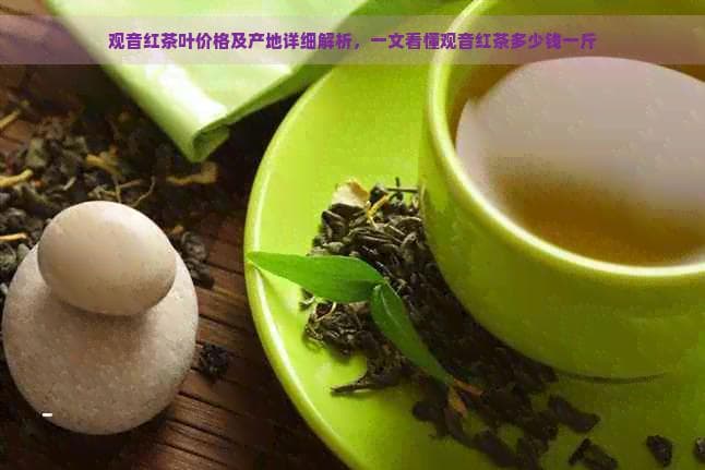 观音红茶叶价格及产地详细解析，一文看懂观音红茶多少钱一斤