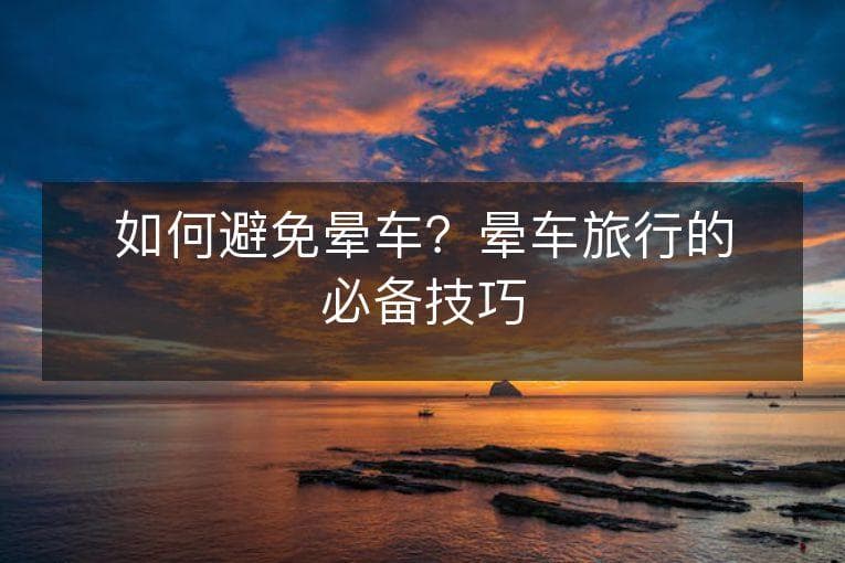 如何避免晕车？晕车旅行的必备技巧