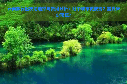 云南旅行出发地选择与费用分析：哪个城市更便捷？需要多少预算？