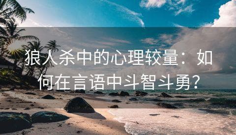 狼人杀中的心理较量：如何在言语中斗智斗勇？