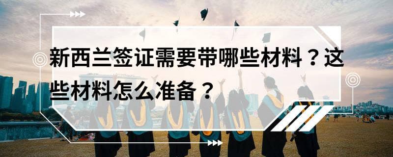 新西兰签证需要带哪些材料？这些材料怎么准备？