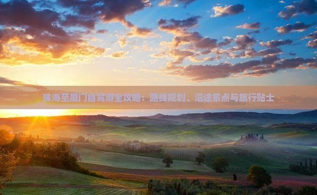 珠海至厦门自驾游全攻略：路线规划、沿途景点与旅行贴士