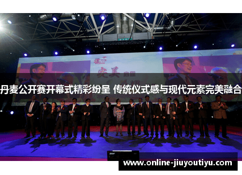 丹麦公开赛开幕式精彩纷呈 传统仪式感与现代元素完美融合