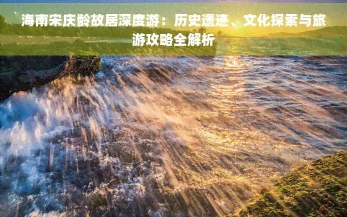 海南宋庆龄故居深度游：历史遗迹、文化探索与旅游攻略全解析