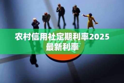 2025年农村信用社定期存款利率及开户指南