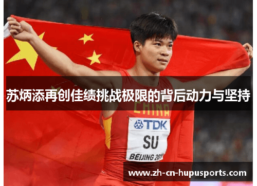 苏炳添再创佳绩挑战极限的背后动力与坚持