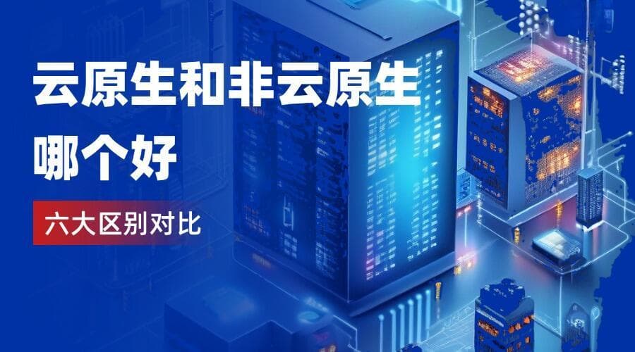 云原生和非云原生哪个好？六大区别详细对比