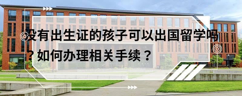 没有出生证的孩子可以出国留学吗？如何办理相关手续？
