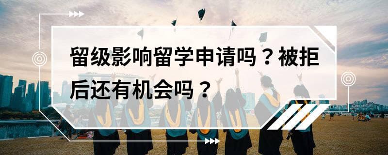 留级影响留学申请吗？被拒后还有机会吗？