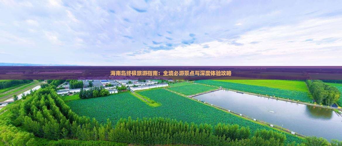 海南岛终极旅游指南：全境必游景点与深度体验攻略
