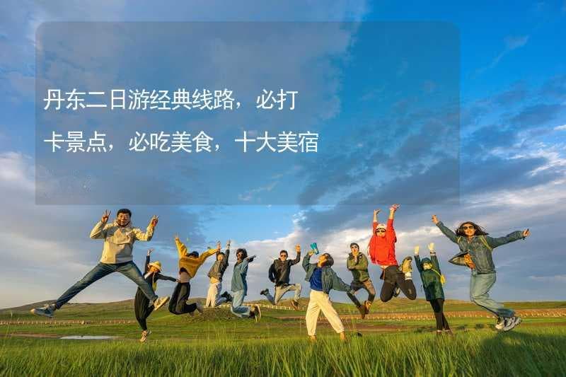 丹东二日游经典线路，必打卡景点，必吃美食，十大美宿推荐