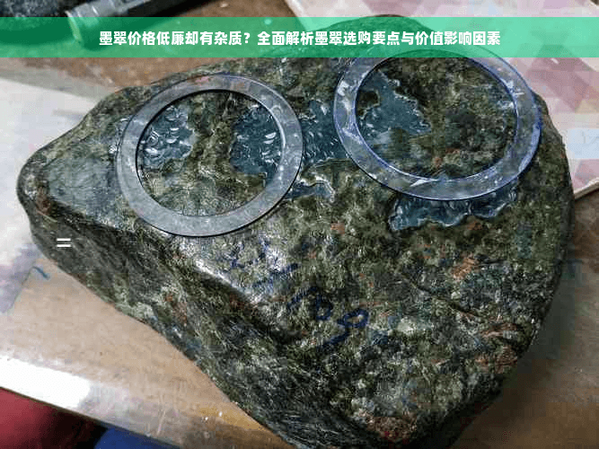 墨翠价格低廉却有杂质？全面解析墨翠选购要点与价值影响因素