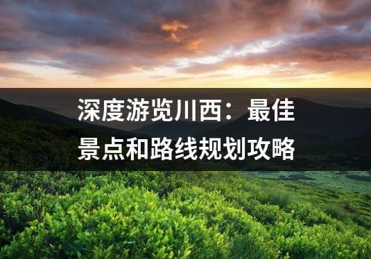 深度游览川西：最佳景点和路线规划攻略