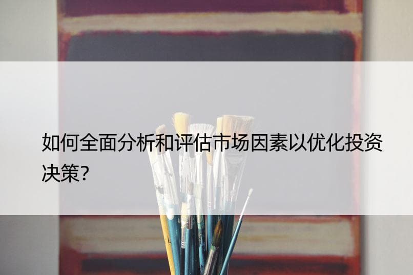 如何全面分析和评估市场因素以优化投资决策？
