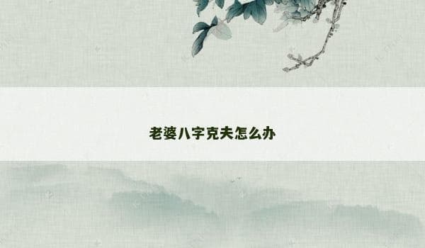老婆八字克夫怎么办？从沟通到专业帮助的全面解决方案