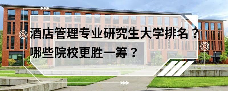 酒店管理专业研究生大学排名？哪些院校更胜一筹？