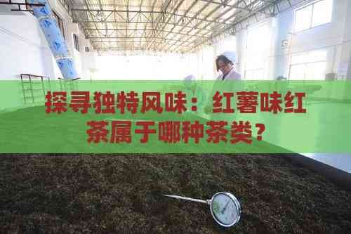 探寻独特风味：红薯味红茶属于哪种茶类？