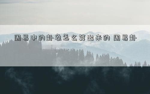 周易中的卦象怎么算出来的？详解两种计算方法
