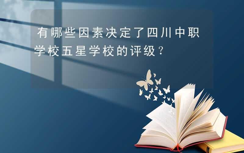 四川中职学校五星学校评级标准详解