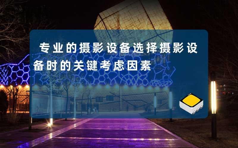 专业的摄影设备(选择摄影设备时的关键考虑因素)