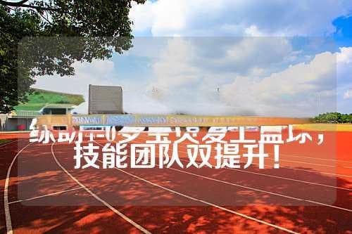 4-6岁儿童篮球训练计划：从兴趣到技能的全面培养